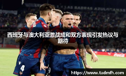 西班牙与澳大利亚激战成和双方表现引发热议与期待