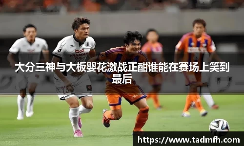 大分三神与大板婴花激战正酣谁能在赛场上笑到最后